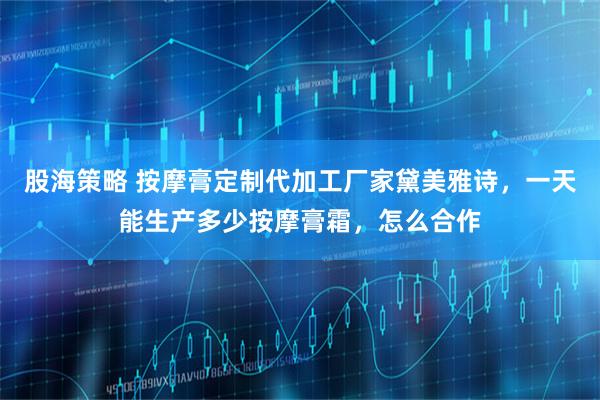 股海策略 按摩膏定制代加工厂家黛美雅诗，一天能生产多少按摩膏霜，怎么合作