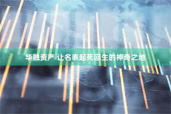 华融资产 让名表起死回生的神奇之地