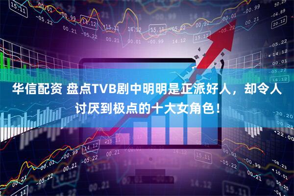 华信配资 盘点TVB剧中明明是正派好人，却令人讨厌到极点的十大女角色！
