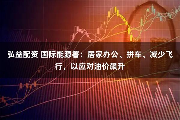 弘益配资 国际能源署：居家办公、拼车、减少飞行，以应对油价飙升