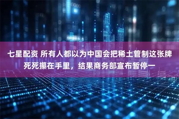 七星配资 所有人都以为中国会把稀土管制这张牌死死攥在手里，结果商务部宣布暂停一