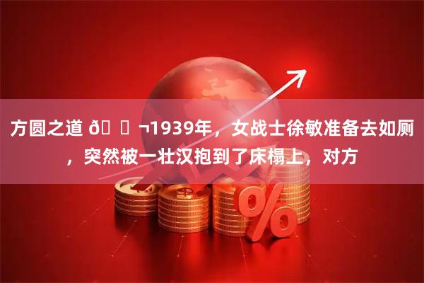 方圆之道 🌬1939年，女战士徐敏准备去如厕，突然被一壮汉抱到了床榻上，对方