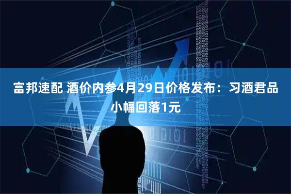 富邦速配 酒价内参4月29日价格发布：习酒君品小幅回落1元
