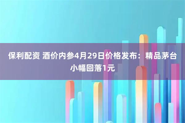 保利配资 酒价内参4月29日价格发布：精品茅台小幅回落1元