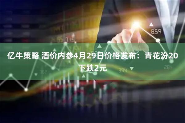 亿牛策略 酒价内参4月29日价格发布：青花汾20下跌2元