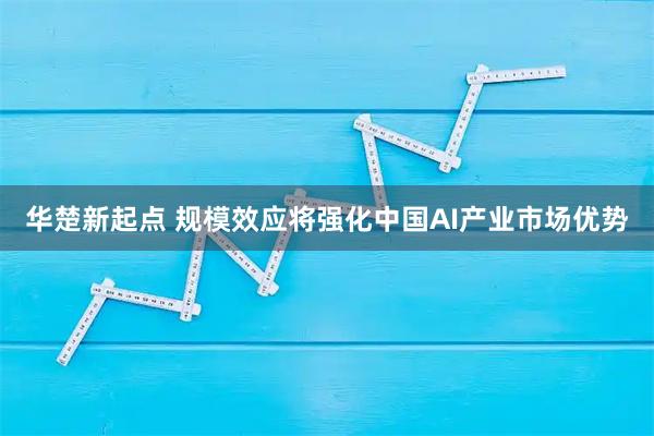 华楚新起点 规模效应将强化中国AI产业市场优势